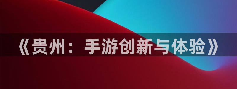 大神吧pc28软件：《贵州：手游创新与体验》