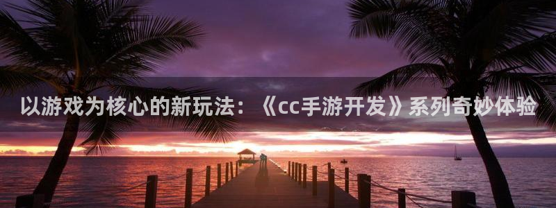 大神28加拿大在线上分：以游戏为核心的新玩法：《cc手游开发