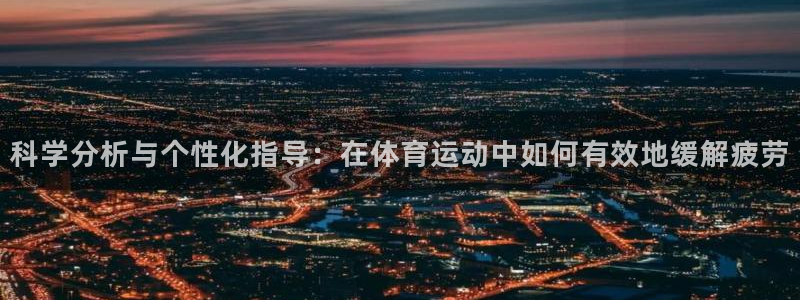 vsport体育：科学分析与个性化指导：在体育运动中如何有效地缓解疲劳