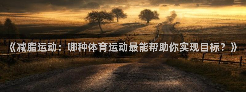 vsport体育：《减脂运动：哪种体育运动最能帮助你实现目标？》